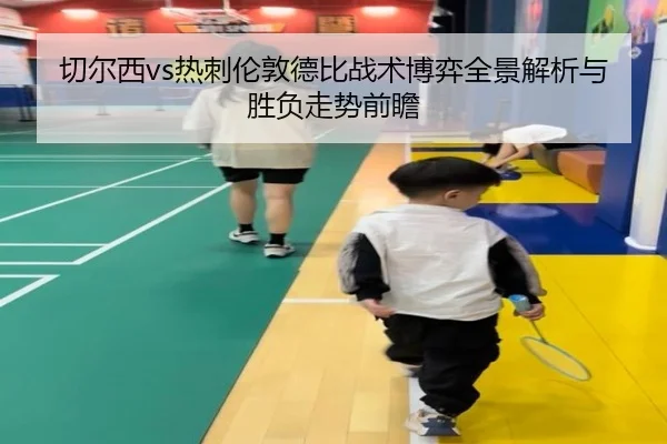 切尔西vs热刺伦敦德比战术博弈全景解析与胜负走势前瞻