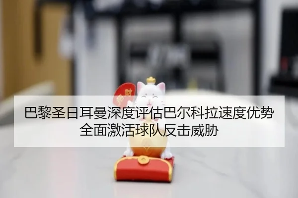 巴黎圣日耳曼深度评估巴尔科拉速度优势全面激活球队反击威胁