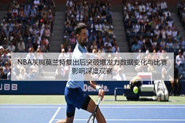 NBA灰熊莫兰特复出后突破爆发力数据变化与比赛影响深度观察
