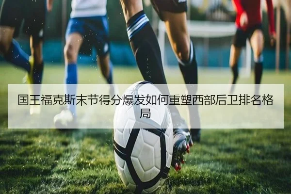 国王福克斯末节得分爆发如何重塑西部后卫排名格局