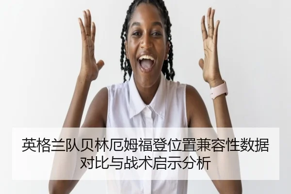 英格兰队贝林厄姆福登位置兼容性数据对比与战术启示分析