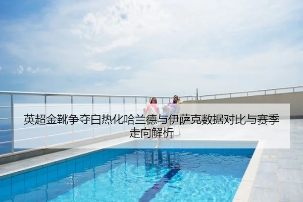 英超金靴争夺白热化哈兰德与伊萨克数据对比与赛季走向解析