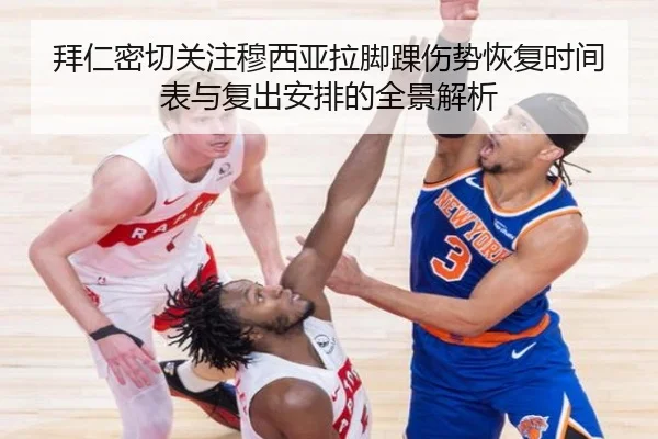拜仁密切关注穆西亚拉脚踝伤势恢复时间表与复出安排的全景解析