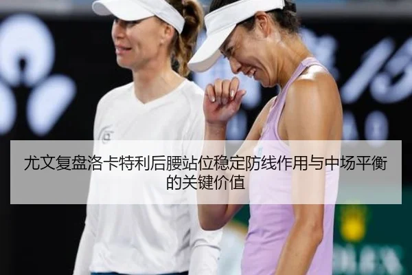 尤文复盘洛卡特利后腰站位稳定防线作用与中场平衡的关键价值