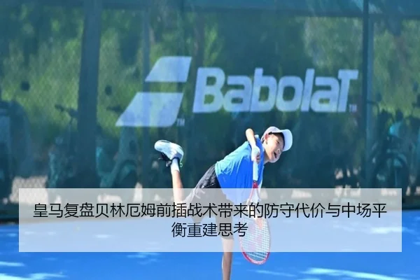 皇马复盘贝林厄姆前插战术带来的防守代价与中场平衡重建思考