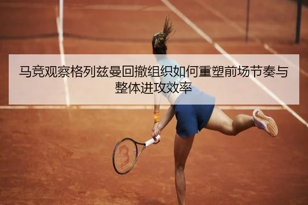 马竞观察格列兹曼回撤组织如何重塑前场节奏与整体进攻效率
