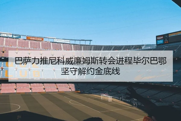 巴萨力推尼科威廉姆斯转会进程毕尔巴鄂坚守解约金底线
