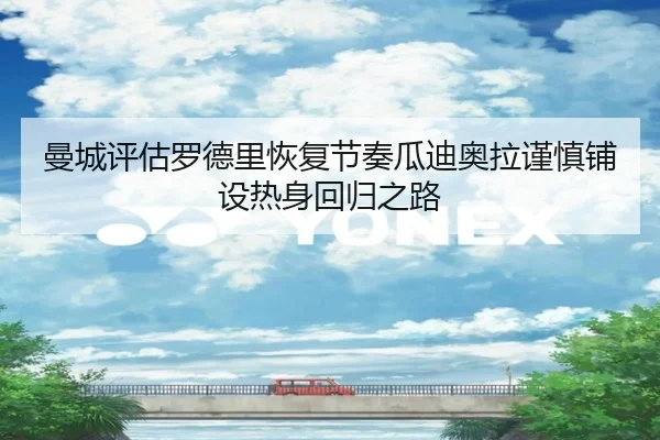 曼城评估罗德里恢复节奏瓜迪奥拉谨慎铺设热身回归之路