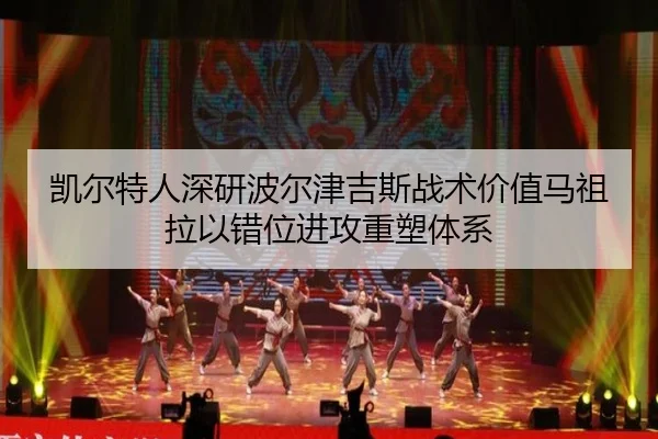 凯尔特人深研波尔津吉斯战术价值马祖拉以错位进攻重塑体系