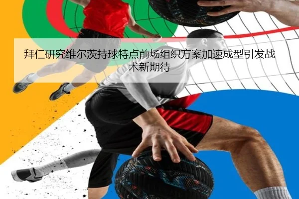 拜仁研究维尔茨持球特点前场组织方案加速成型引发战术新期待